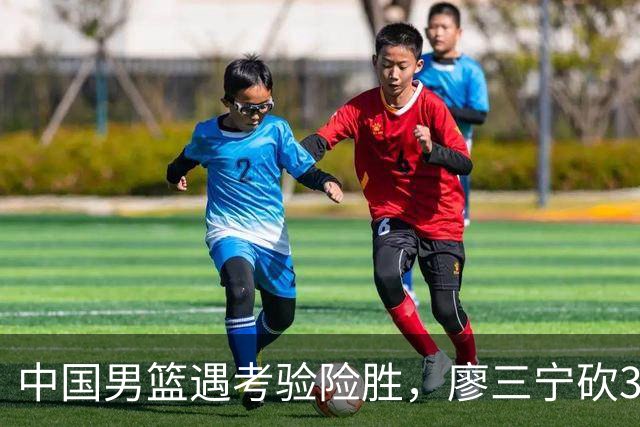 中国男篮遇考验险胜，廖三宁砍30分率队挺进亚运四强