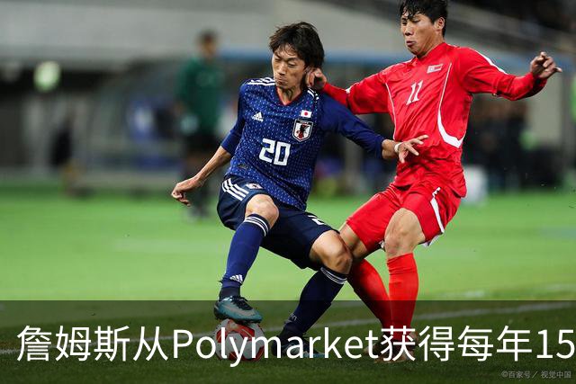 詹姆斯从Polymarket获得每年1500万代言费 收入远超其在76人薪资