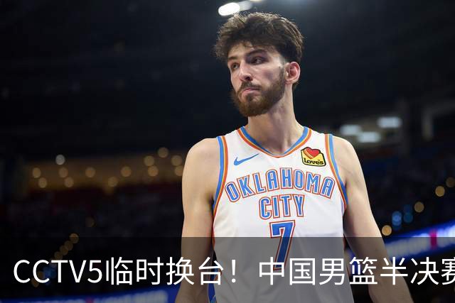 CCTV5临时换台！中国男篮半决赛不播了，这中日对决藏着一个信号